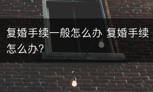 复婚手续一般怎么办 复婚手续怎么办?