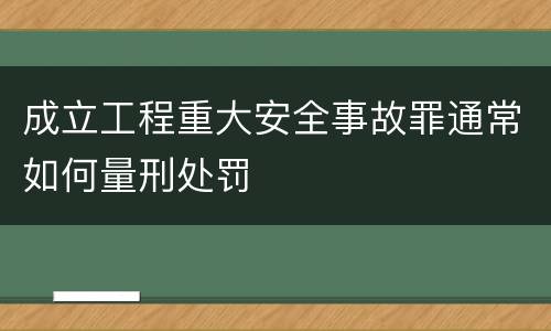 成立工程重大安全事故罪通常如何量刑处罚
