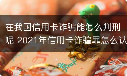 在我国信用卡诈骗能怎么判刑呢 2021年信用卡诈骗罪怎么认定