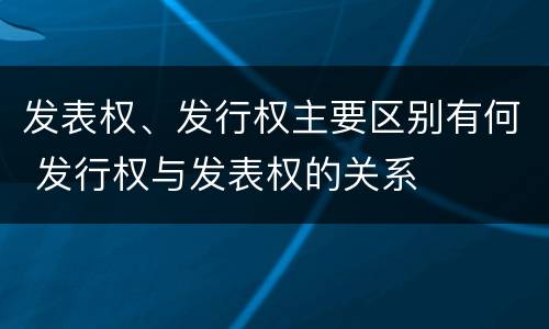 发表权、发行权主要区别有何 发行权与发表权的关系