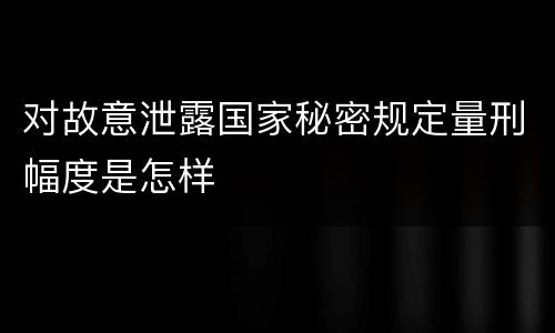 对故意泄露国家秘密规定量刑幅度是怎样