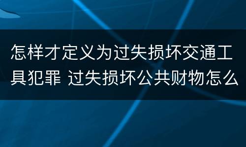怎样才定义为过失损坏交通工具犯罪 过失损坏公共财物怎么处理
