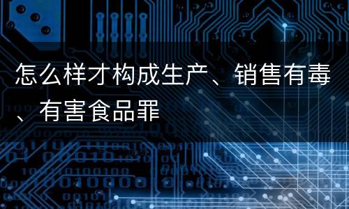怎么样才构成生产、销售有毒、有害食品罪