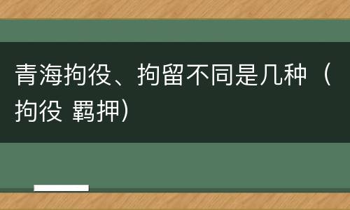 青海拘役、拘留不同是几种（拘役 羁押）