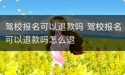 驾校报名可以退款吗 驾校报名可以退款吗怎么退