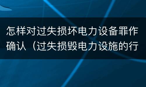 怎样对过失损坏电力设备罪作确认（过失损毁电力设施的行政处罚）