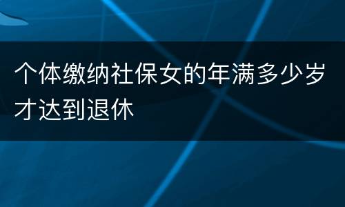 个体缴纳社保女的年满多少岁才达到退休