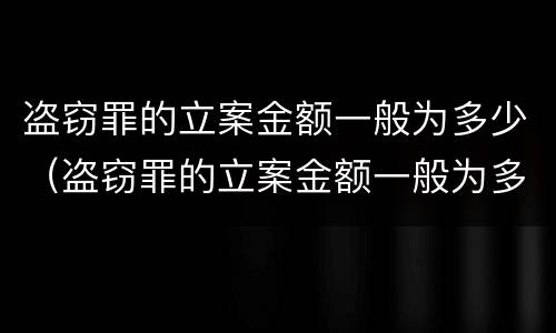 盗窃罪的立案金额一般为多少（盗窃罪的立案金额一般为多少万）