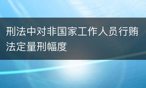 刑法中对非国家工作人员行贿法定量刑幅度