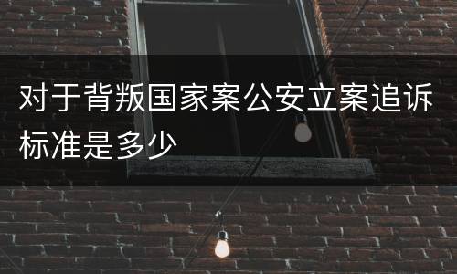 对于背叛国家案公安立案追诉标准是多少