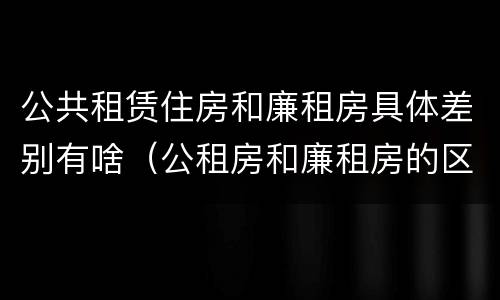 公共租赁住房和廉租房具体差别有啥（公租房和廉租房的区别租金）