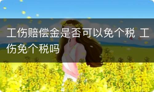 工伤赔偿金是否可以免个税 工伤免个税吗