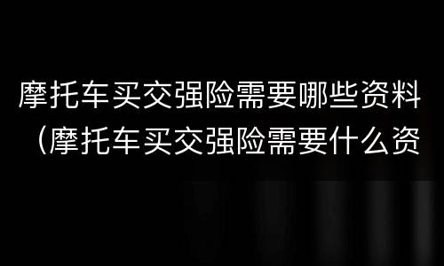 摩托车买交强险需要哪些资料（摩托车买交强险需要什么资料）