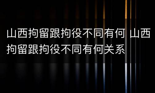 山西拘留跟拘役不同有何 山西拘留跟拘役不同有何关系