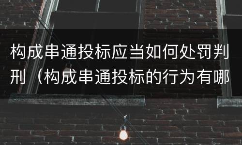 构成串通投标应当如何处罚判刑（构成串通投标的行为有哪些）