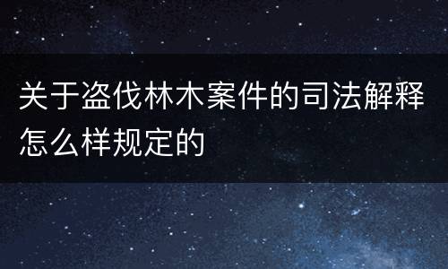 关于盗伐林木案件的司法解释怎么样规定的