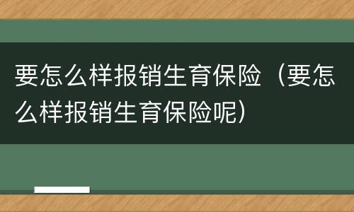 要怎么样报销生育保险（要怎么样报销生育保险呢）