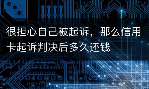 很担心自己被起诉，那么信用卡起诉判决后多久还钱