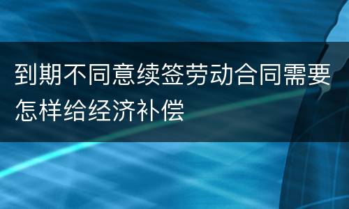 到期不同意续签劳动合同需要怎样给经济补偿