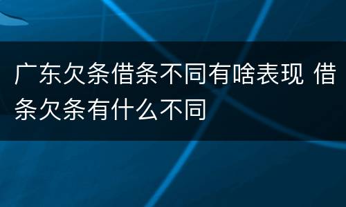广东欠条借条不同有啥表现 借条欠条有什么不同