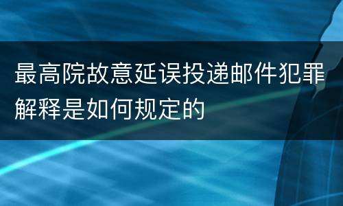 最高院故意延误投递邮件犯罪解释是如何规定的