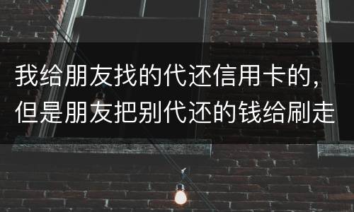 我给朋友找的代还信用卡的，但是朋友把别代还的钱给刷走了。人家现在要起诉我
