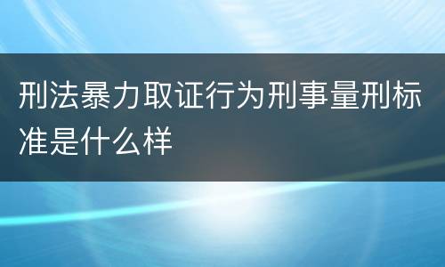 刑法暴力取证行为刑事量刑标准是什么样
