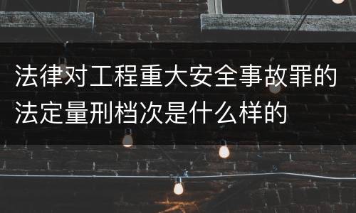 法律对工程重大安全事故罪的法定量刑档次是什么样的