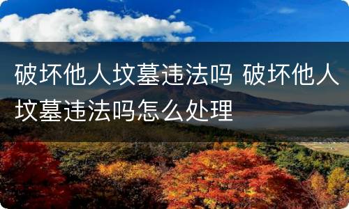 破坏他人坟墓违法吗 破坏他人坟墓违法吗怎么处理