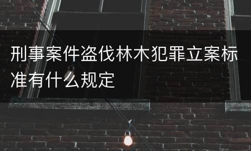 刑事案件盗伐林木犯罪立案标准有什么规定