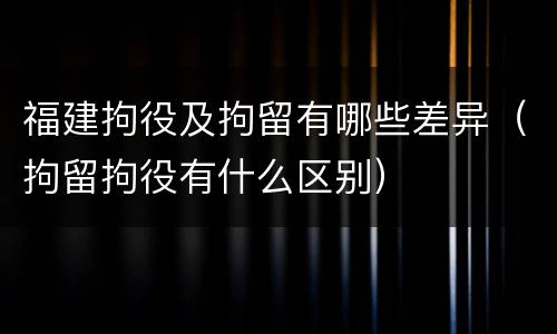 福建拘役及拘留有哪些差异（拘留拘役有什么区别）