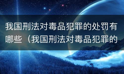 我国刑法对毒品犯罪的处罚有哪些（我国刑法对毒品犯罪的处罚有哪些规定）