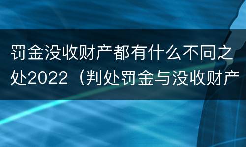罚金没收财产都有什么不同之处2022（判处罚金与没收财产可以并罚吗）