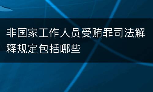 非国家工作人员受贿罪司法解释规定包括哪些