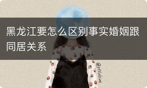 黑龙江要怎么区别事实婚姻跟同居关系