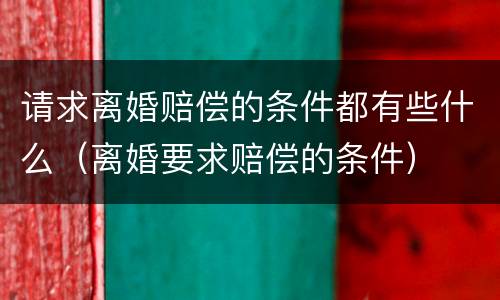 请求离婚赔偿的条件都有些什么（离婚要求赔偿的条件）
