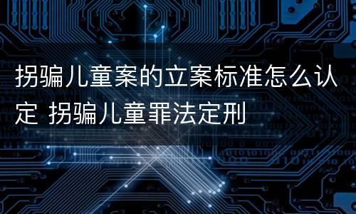 拐骗儿童案的立案标准怎么认定 拐骗儿童罪法定刑