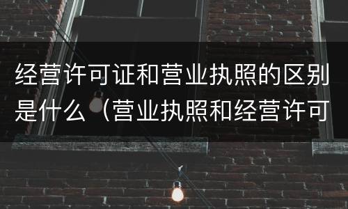 经营许可证和营业执照的区别是什么（营业执照和经营许可证是一样的吗）