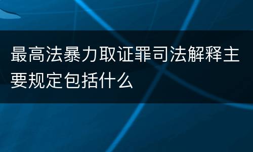 最高法暴力取证罪司法解释主要规定包括什么