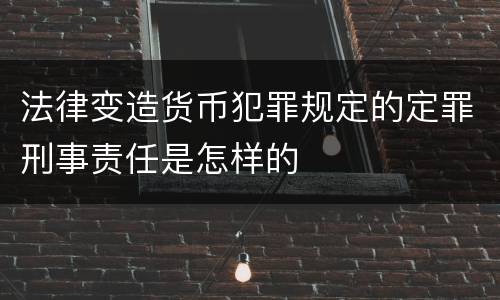 法律变造货币犯罪规定的定罪刑事责任是怎样的