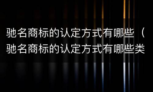 驰名商标的认定方式有哪些（驰名商标的认定方式有哪些类型）