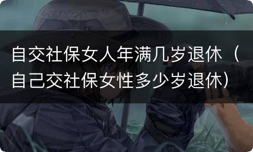 自交社保女人年满几岁退休（自己交社保女性多少岁退休）