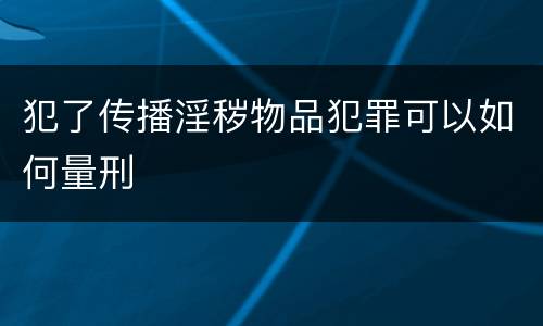 犯了传播淫秽物品犯罪可以如何量刑