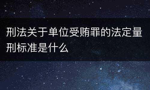 刑法关于单位受贿罪的法定量刑标准是什么