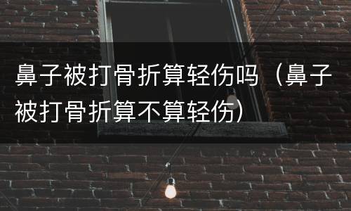 鼻子被打骨折算轻伤吗（鼻子被打骨折算不算轻伤）
