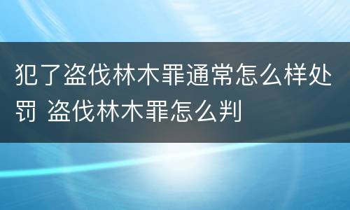 犯了盗伐林木罪通常怎么样处罚 盗伐林木罪怎么判