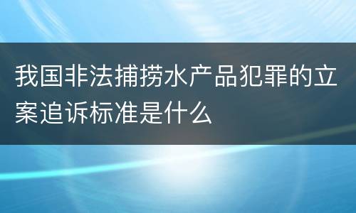 我国非法捕捞水产品犯罪的立案追诉标准是什么
