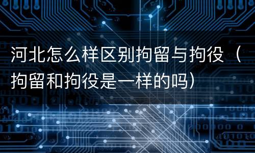 河北怎么样区别拘留与拘役（拘留和拘役是一样的吗）