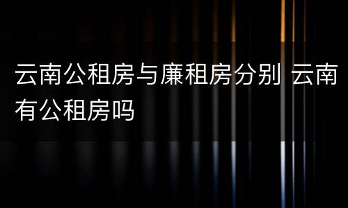 云南公租房与廉租房分别 云南有公租房吗