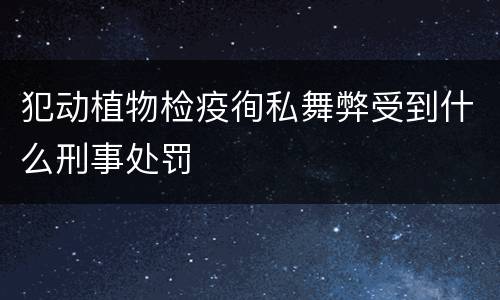 犯动植物检疫徇私舞弊受到什么刑事处罚